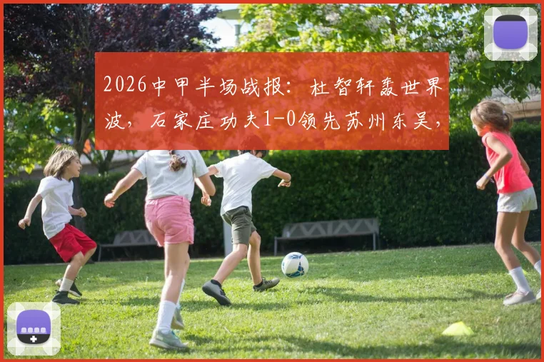 2026中甲半场战报：杜智轩轰世界波，石家庄功夫1-0领先苏州东吴，比赛集锦回顾