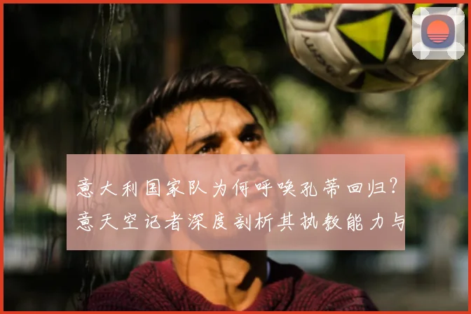 意大利国家队为何呼唤孔蒂回归？意天空记者深度剖析其执教能力与2026世界杯力挽狂澜战术展望