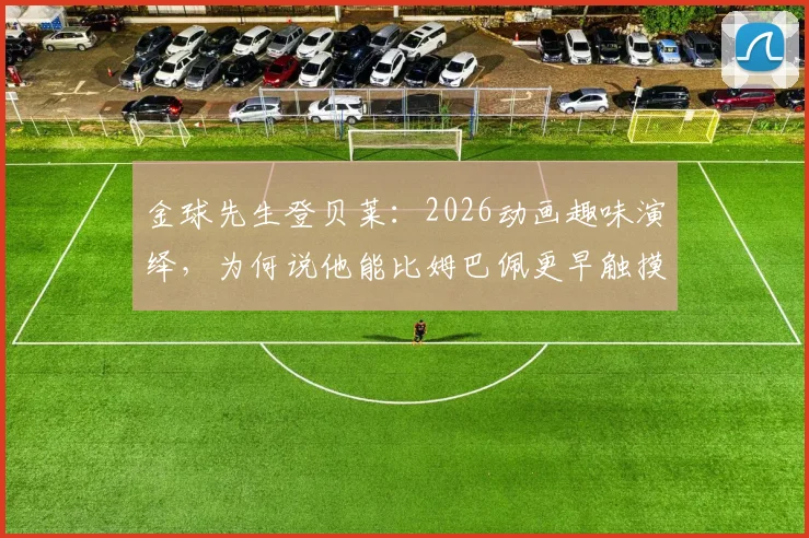 金球先生登贝莱：2026动画趣味演绎，为何说他能比姆巴佩更早触摸金球？
