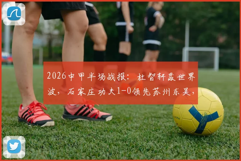 2026中甲半场战报：杜智轩轰世界波，石家庄功夫1-0领先苏州东吴，比赛集锦回顾