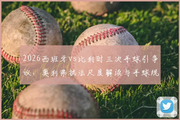 2026西班牙vs比利时三次手球引争议,奥利弗执法尺度解读与手球规则深层分析
