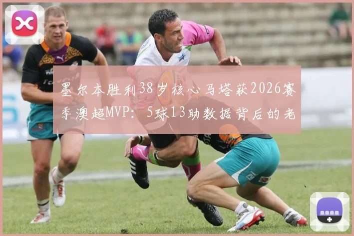 墨尔本胜利38岁核心马塔获2026赛季澳超MVP：5球13助数据背后的老将传奇