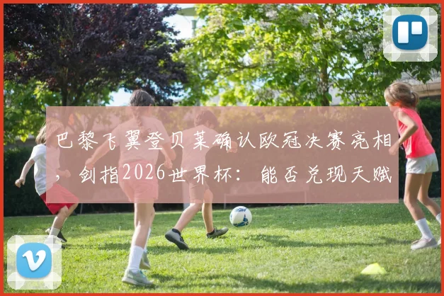 巴黎飞翼登贝莱确认欧冠决赛亮相，剑指2026世界杯：能否兑现天赋打出理想水准成关键