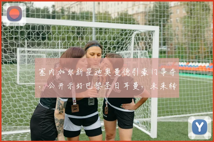塞内加尔新星迪奥曼德引豪门争夺，公开示好巴黎圣日耳曼，未来转会身价几何？