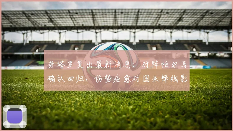 劳塔罗复出最新消息：对阵帕尔马确认回归，伤势痊愈对国米锋线影响几何