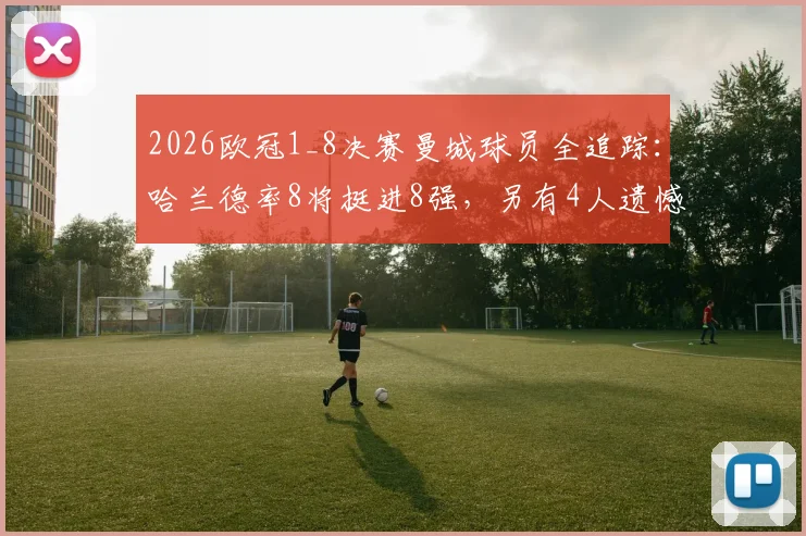 2026欧冠1_8决赛曼城球员全追踪：哈兰德率8将挺进8强，另有4人遗憾出局