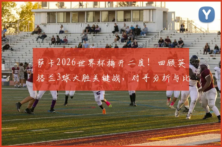 萨卡2026世界杯梅开二度！回顾英格兰3球大胜关键战，对手分析与比赛数据一览