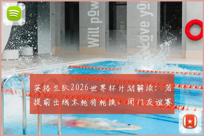 英格兰队2026世界杯计划解读：若提前出线末轮将轮换，闭门友谊赛已成过去式