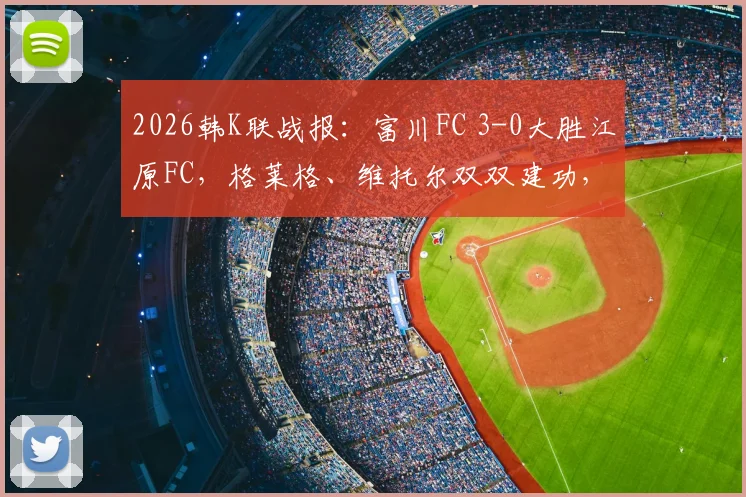 2026韩K联战报：富川FC 3-0大胜江原FC，格莱格、维托尔双双建功，附比赛精彩回顾与近期战绩分析