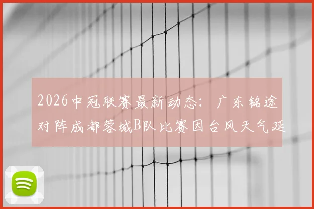 2026中冠联赛最新动态：广东铭途对阵成都蓉城B队比赛因台风天气延期，附官方通知及后续赛程安排指南