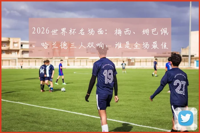2026世界杯名场面:梅西、姆巴佩、哈兰德三人双响,谁是全场最佳?数据全面解析