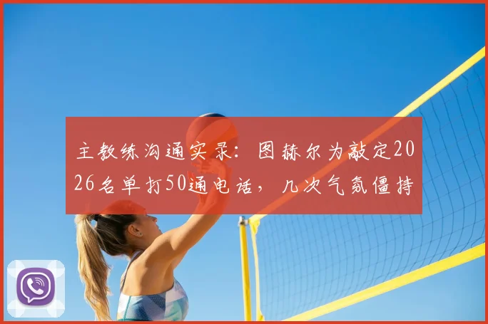 主教练沟通实录：图赫尔为敲定2026名单打50通电话，几次气氛僵持如何破局？内幕细节与团队管理压力分析