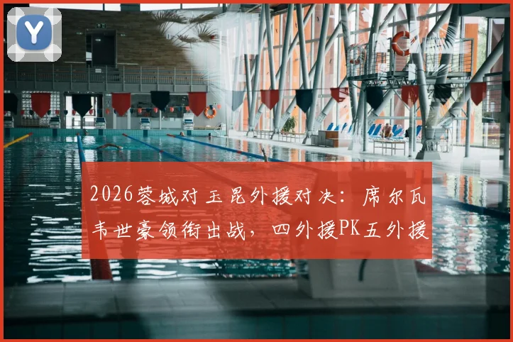 2026蓉城对玉昆外援对决:席尔瓦韦世豪领衔出战,四外援PK五外援战术解析与首发预测
