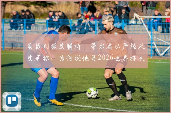 前裁判深度解析：蒂尔潘以严格尺度著称，为何说他是2026世界杯决赛主裁的有力竞争者？