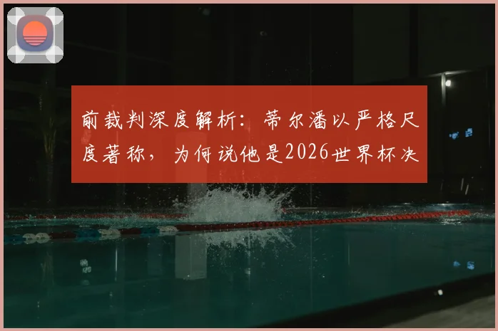 前裁判深度解析：蒂尔潘以严格尺度著称，为何说他是2026世界杯决赛主裁的有力竞争者？