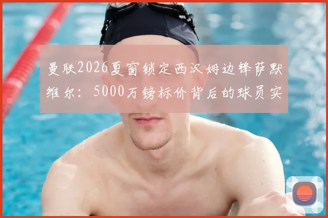 曼联2026夏窗锁定西汉姆边锋萨默维尔：5000万镑标价背后的球员实力与战术适配性分析