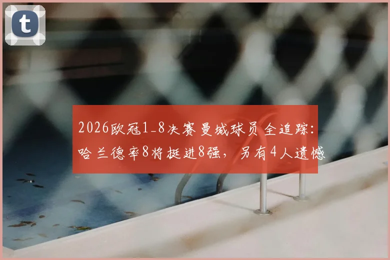 2026欧冠1_8决赛曼城球员全追踪:哈兰德率8将挺进8强,另有4人遗憾出局