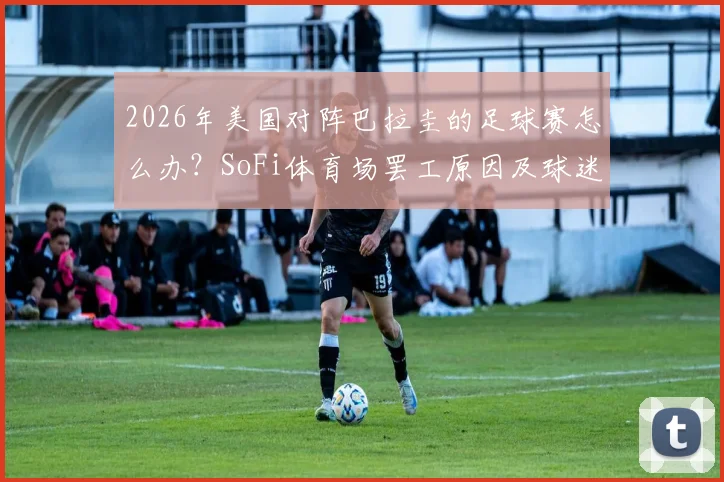 2026年美国对阵巴拉圭的足球赛怎么办?SoFi体育场罢工原因及球迷观赛、退票应对指南