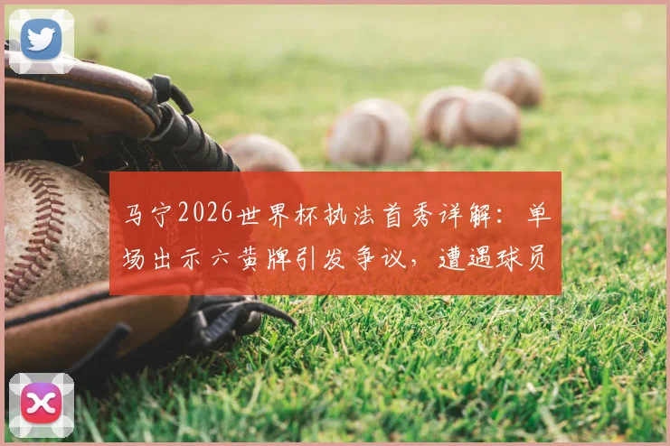 马宁2026世界杯执法首秀详解:单场出示六黄牌引发争议,遭遇球员围攻全过程回顾与判罚尺度深度解析