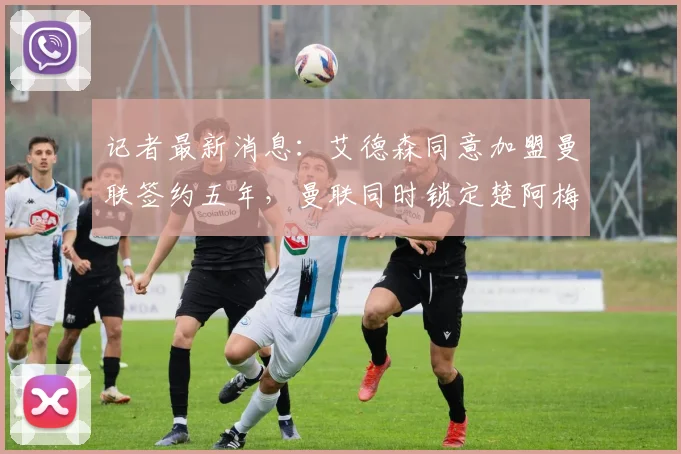 记者最新消息：艾德森同意加盟曼联签约五年，曼联同时锁定楚阿梅尼和M费作为2026引援重点目标