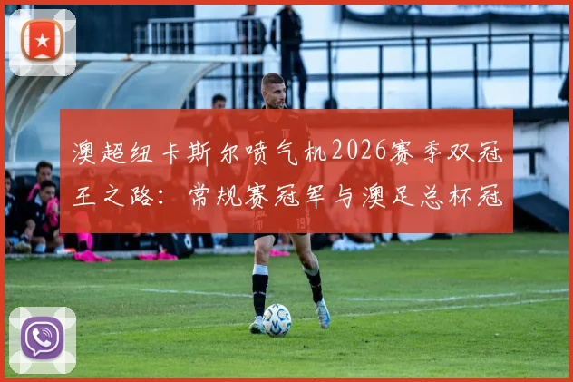 澳超纽卡斯尔喷气机2026赛季双冠王之路：常规赛冠军与澳足总杯冠军全回顾，附球队历史地位深度解析