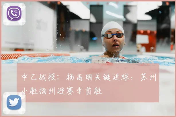 中乙战报：杨高明关键进球，苏州小胜扬州迎赛季首胜