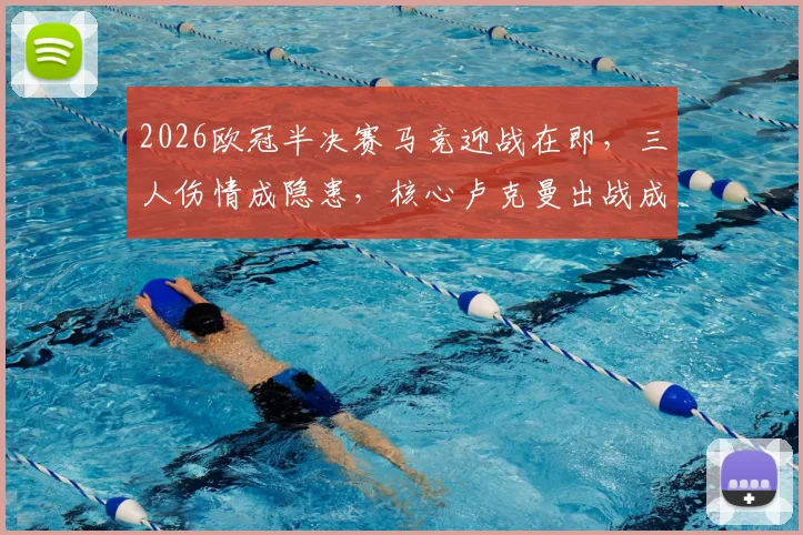 2026欧冠半决赛马竞迎战在即，三人伤情成隐患，核心卢克曼出战成疑影响几何？