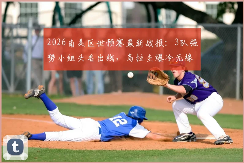 2026南美区世预赛最新战报：3队强势小组头名出线，乌拉圭爆冷无缘，附详细积分榜与出线形势分析