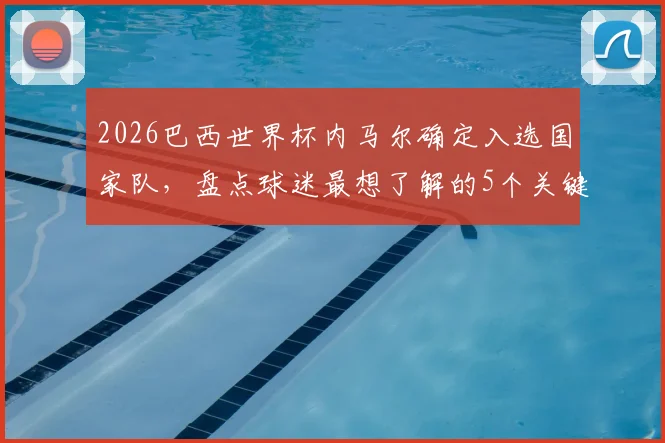 2026巴西世界杯内马尔确定入选国家队,盘点球迷最想了解的5个关键问题与赛前分析