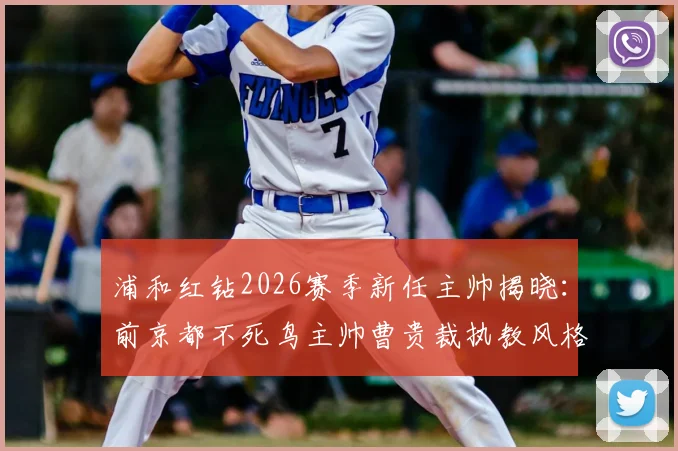 浦和红钻2026赛季新任主帅揭晓：前京都不死鸟主帅曹贵裁执教风格与球队前景深度分析