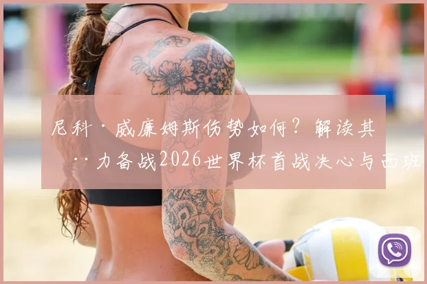 尼科·威廉姆斯伤势如何？解读其全力备战2026世界杯首战决心与西班牙队内竞争前景
