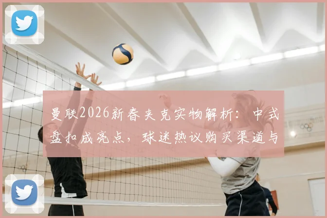 曼联2026新春夹克实物解析：中式盘扣成亮点，球迷热议购买渠道与上身效果