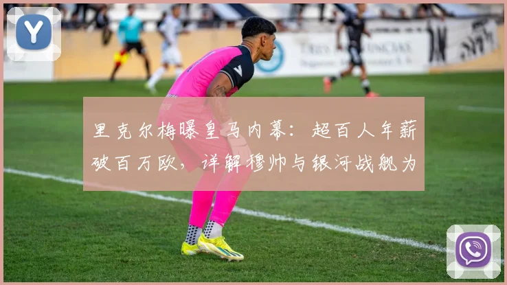里克尔梅曝皇马内幕：超百人年薪破百万欧，详解穆帅与银河战舰为何难以兼容