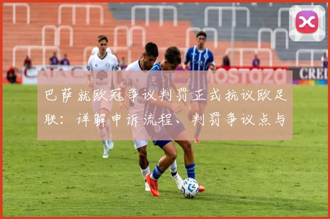 巴萨就欧冠争议判罚正式抗议欧足联:详解申诉流程、判罚争议点与最新进展预测