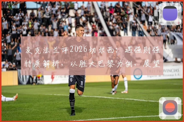 麦克法兰评2026切尔西:遇强则强特质解析,以胜大巴黎为例,展望欧冠决赛对曼城有何战术信心