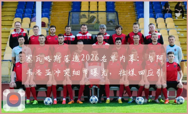 塞瓦略斯落选2026名单内幕：与阿韦洛亚冲突细节曝光，社媒回应引热议，皇马更衣室影响几何