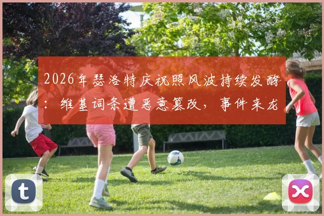 2026年瑟洛特庆祝照风波持续发酵：维基词条遭恶意篡改，事件来龙去脉与球迷反应梳理