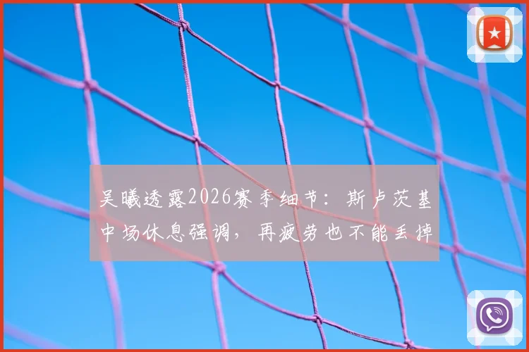 吴曦透露2026赛季细节:斯卢茨基中场休息强调,再疲劳也不能丢掉比赛欲望