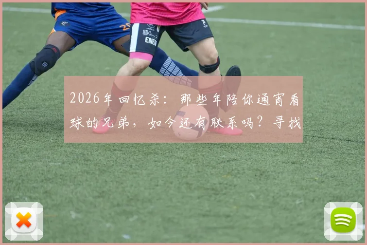 2026年回忆杀：那些年陪你通宵看球的兄弟，如今还有联系吗？寻找属于你的球迷圈
