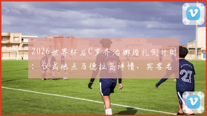 2026世界杯后C罗乔治娜婚礼倒计时:仪式地点马德拉岛详情、宾客名单与酒店信息前瞻