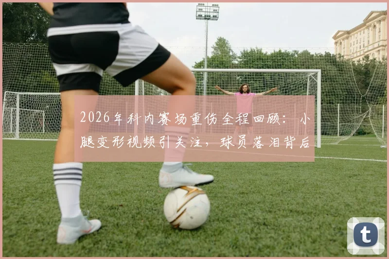 2026年科内赛场重伤全程回顾：小腿变形视频引关注，球员落泪背后的运动损伤警示与康复探讨