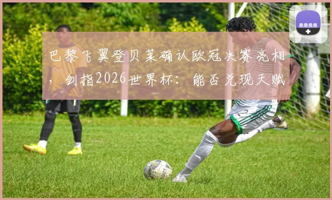 巴黎飞翼登贝莱确认欧冠决赛亮相,剑指2026世界杯:能否兑现天赋打出理想水准成关键