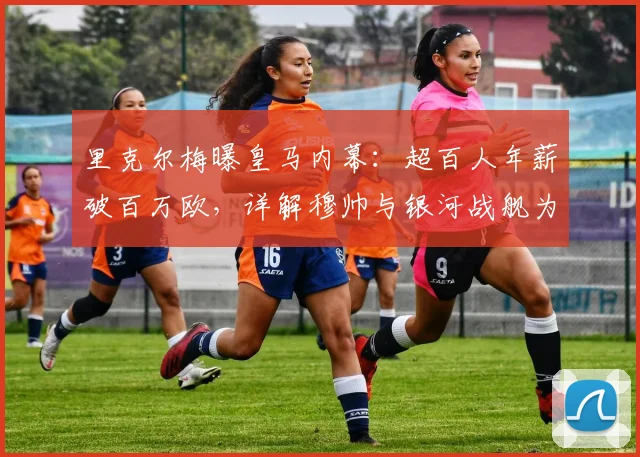 里克尔梅曝皇马内幕：超百人年薪破百万欧，详解穆帅与银河战舰为何难以兼容