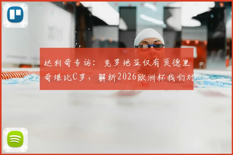 达利奇专访：克罗地亚仅有莫德里奇堪比C罗，解析2026欧洲杯我们对阵葡萄牙不惧挑战的底气