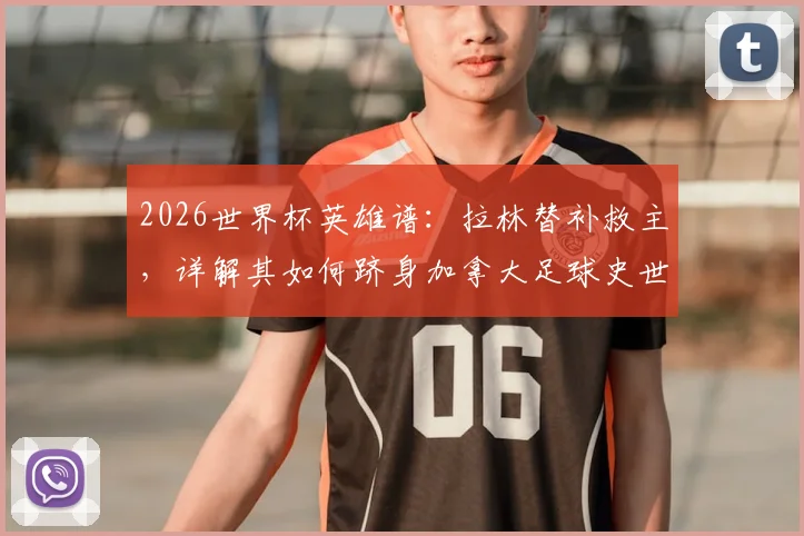 2026世界杯英雄谱：拉林替补救主，详解其如何跻身加拿大足球史世界杯进球榜第二位