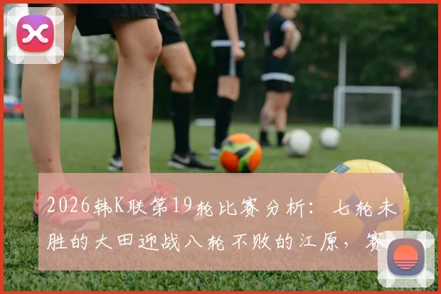 2026韩K联第19轮比赛分析：七轮未胜的大田迎战八轮不败的江原，赛前看点与球队近况解读