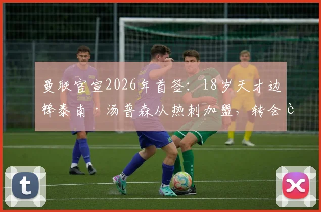 曼联官宣2026年首签:18岁天才边锋泰南·汤普森从热刺加盟,转会费与合同细节曝光