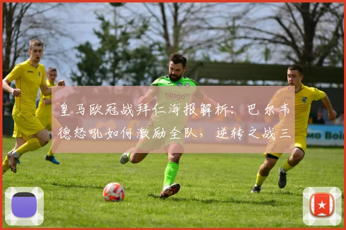 皇马欧冠战拜仁海报解析:巴尔韦德怒吼如何激励全队,逆转之战三大关键点曝光