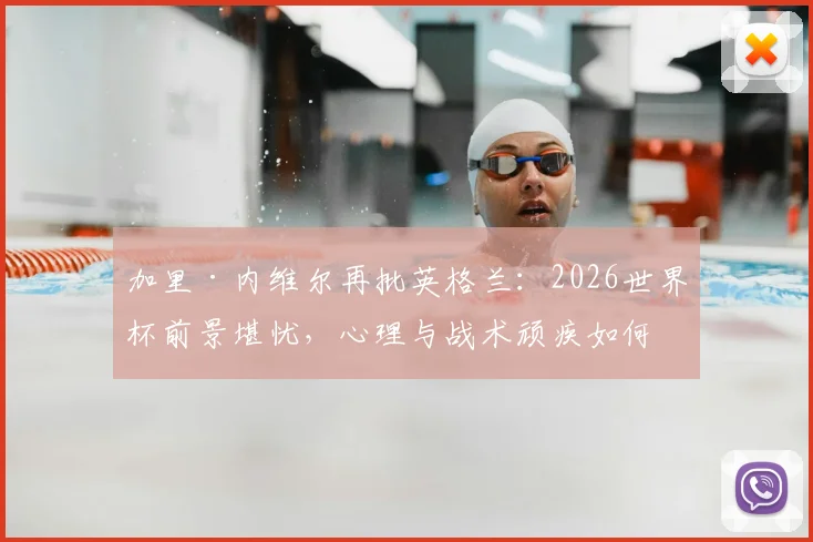 加里·内维尔再批英格兰:2026世界杯前景堪忧,心理与战术顽疾如何根治?