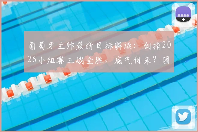 葡萄牙主帅最新目标解读：剑指2026小组赛三战全胜，底气何来？团队已完全准备就绪